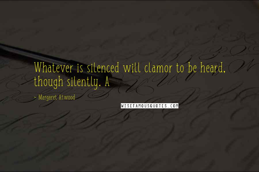 Margaret Atwood Quotes: Whatever is silenced will clamor to be heard, though silently. A
