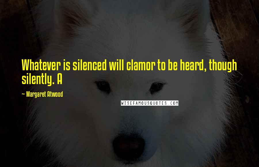 Margaret Atwood Quotes: Whatever is silenced will clamor to be heard, though silently. A