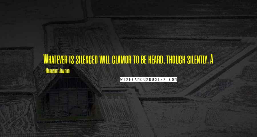 Margaret Atwood Quotes: Whatever is silenced will clamor to be heard, though silently. A
