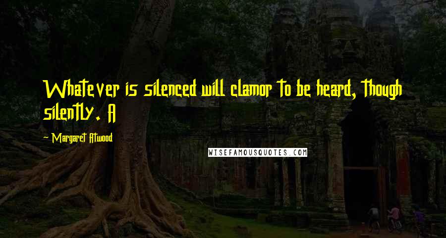 Margaret Atwood Quotes: Whatever is silenced will clamor to be heard, though silently. A