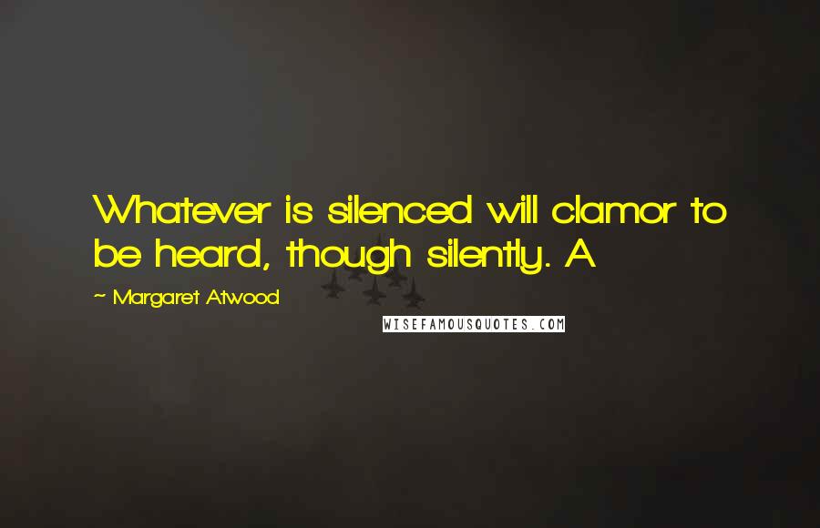Margaret Atwood Quotes: Whatever is silenced will clamor to be heard, though silently. A