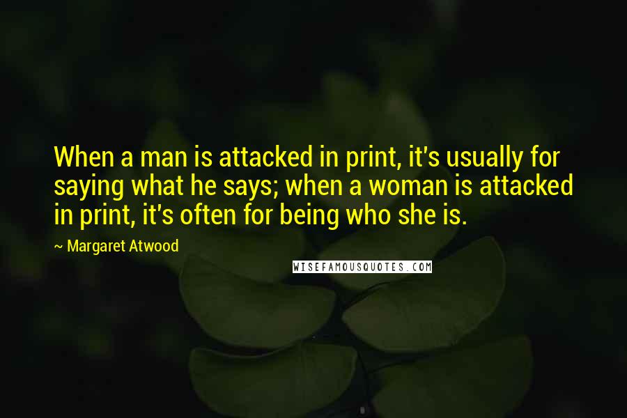 Margaret Atwood Quotes: When a man is attacked in print, it's usually for saying what he says; when a woman is attacked in print, it's often for being who she is.