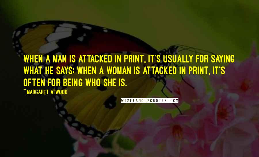 Margaret Atwood Quotes: When a man is attacked in print, it's usually for saying what he says; when a woman is attacked in print, it's often for being who she is.