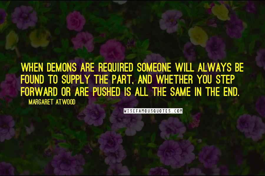 Margaret Atwood Quotes: When demons are required someone will always be found to supply the part, and whether you step forward or are pushed is all the same in the end.