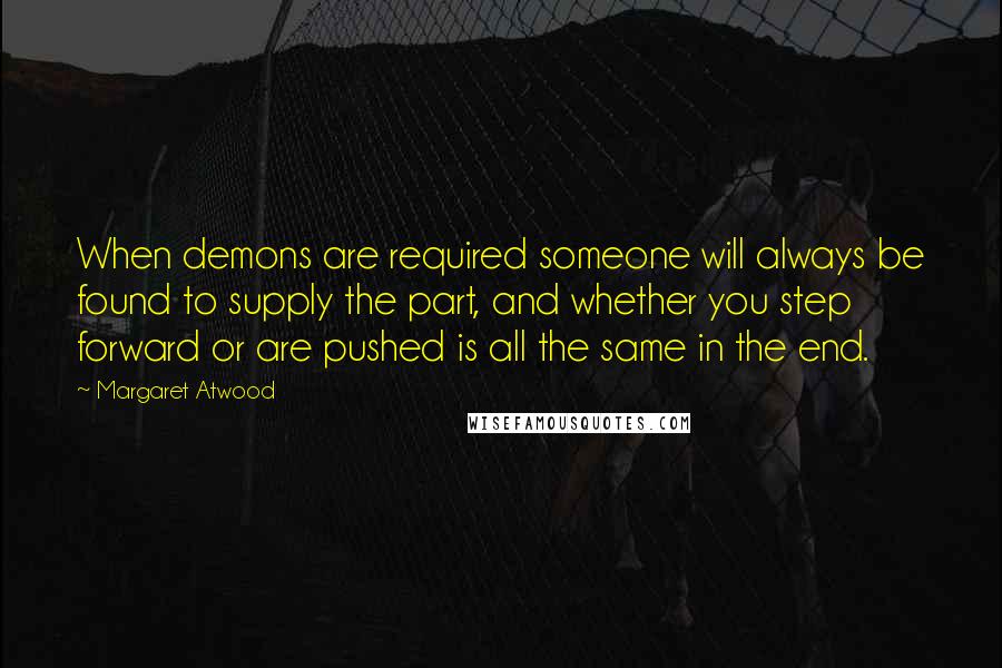 Margaret Atwood Quotes: When demons are required someone will always be found to supply the part, and whether you step forward or are pushed is all the same in the end.