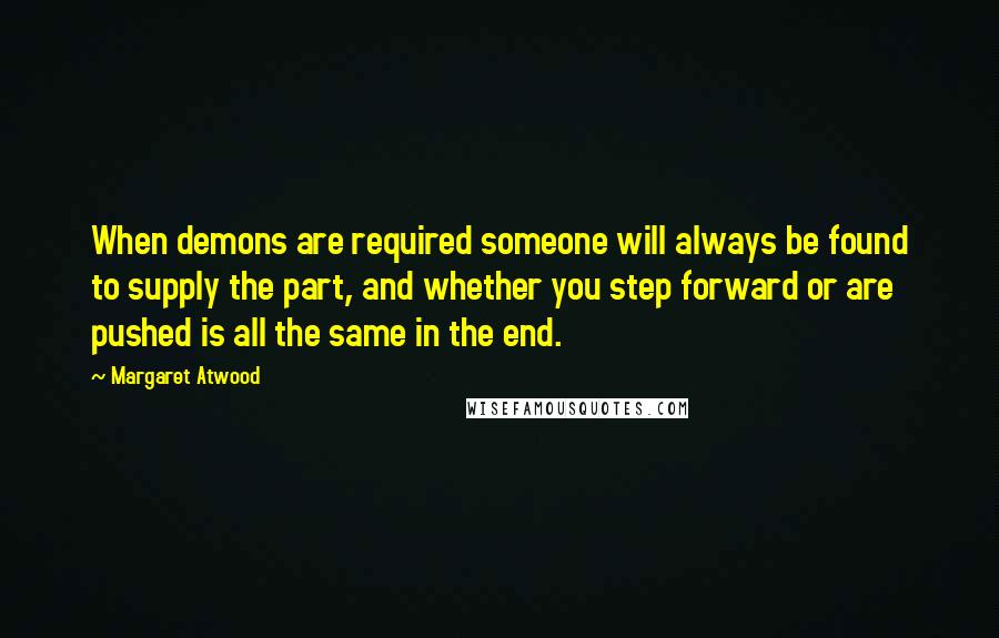 Margaret Atwood Quotes: When demons are required someone will always be found to supply the part, and whether you step forward or are pushed is all the same in the end.