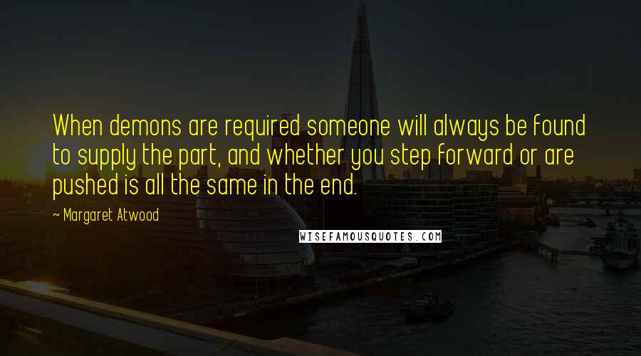 Margaret Atwood Quotes: When demons are required someone will always be found to supply the part, and whether you step forward or are pushed is all the same in the end.