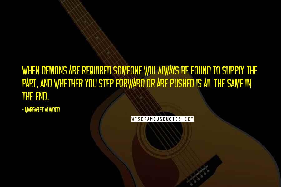 Margaret Atwood Quotes: When demons are required someone will always be found to supply the part, and whether you step forward or are pushed is all the same in the end.