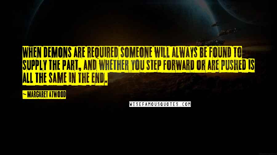 Margaret Atwood Quotes: When demons are required someone will always be found to supply the part, and whether you step forward or are pushed is all the same in the end.