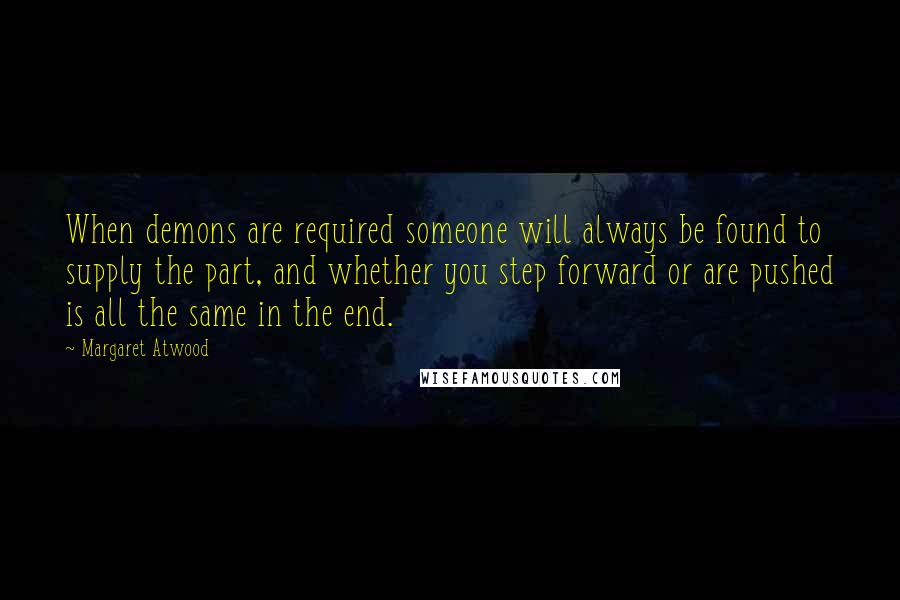 Margaret Atwood Quotes: When demons are required someone will always be found to supply the part, and whether you step forward or are pushed is all the same in the end.