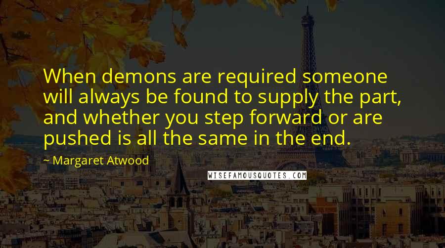 Margaret Atwood Quotes: When demons are required someone will always be found to supply the part, and whether you step forward or are pushed is all the same in the end.