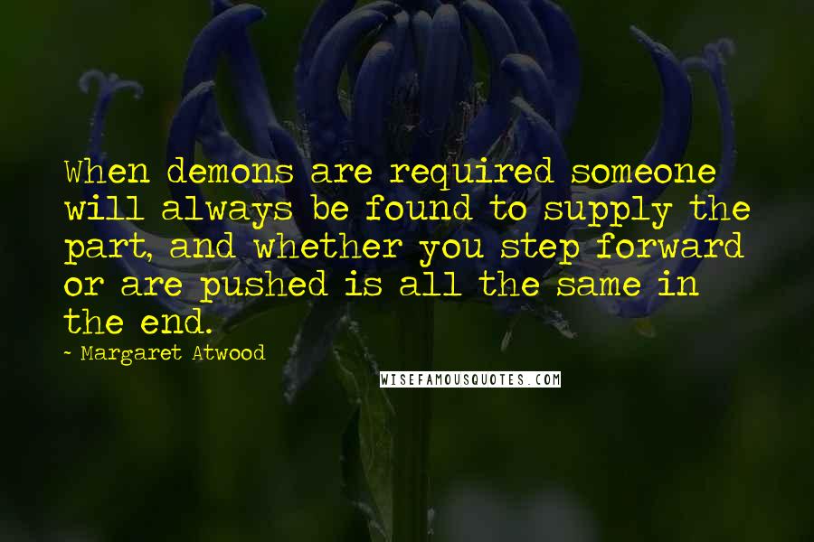 Margaret Atwood Quotes: When demons are required someone will always be found to supply the part, and whether you step forward or are pushed is all the same in the end.