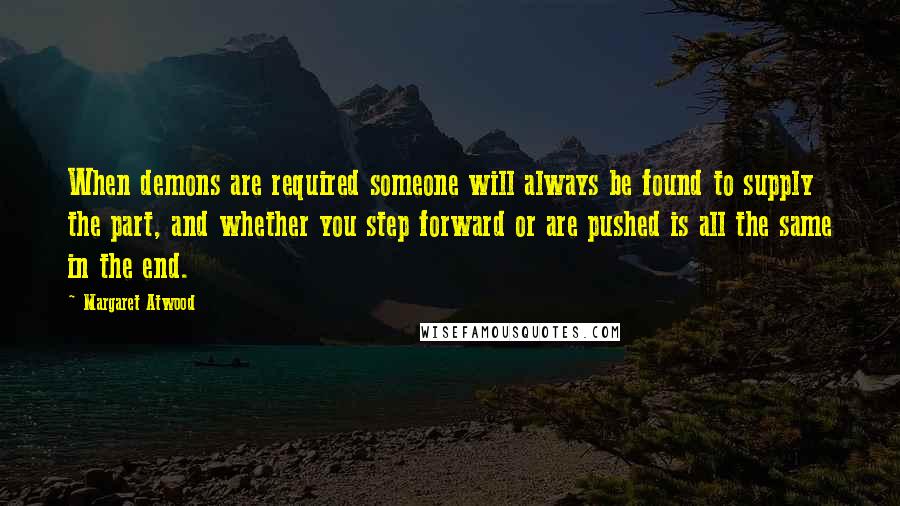 Margaret Atwood Quotes: When demons are required someone will always be found to supply the part, and whether you step forward or are pushed is all the same in the end.