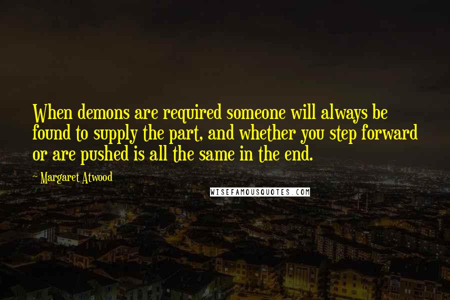 Margaret Atwood Quotes: When demons are required someone will always be found to supply the part, and whether you step forward or are pushed is all the same in the end.