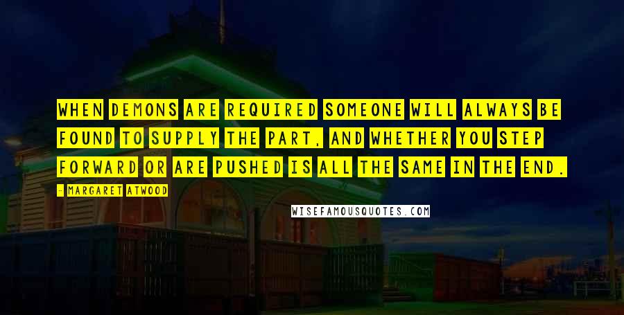 Margaret Atwood Quotes: When demons are required someone will always be found to supply the part, and whether you step forward or are pushed is all the same in the end.