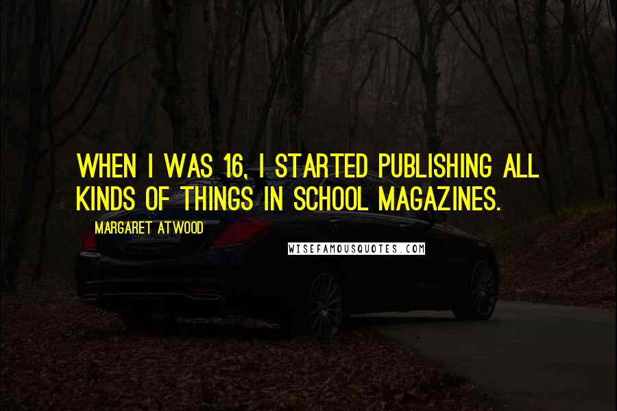 Margaret Atwood Quotes: When I was 16, I started publishing all kinds of things in school magazines.