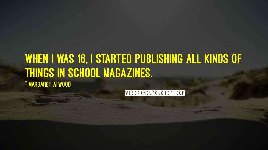 Margaret Atwood Quotes: When I was 16, I started publishing all kinds of things in school magazines.