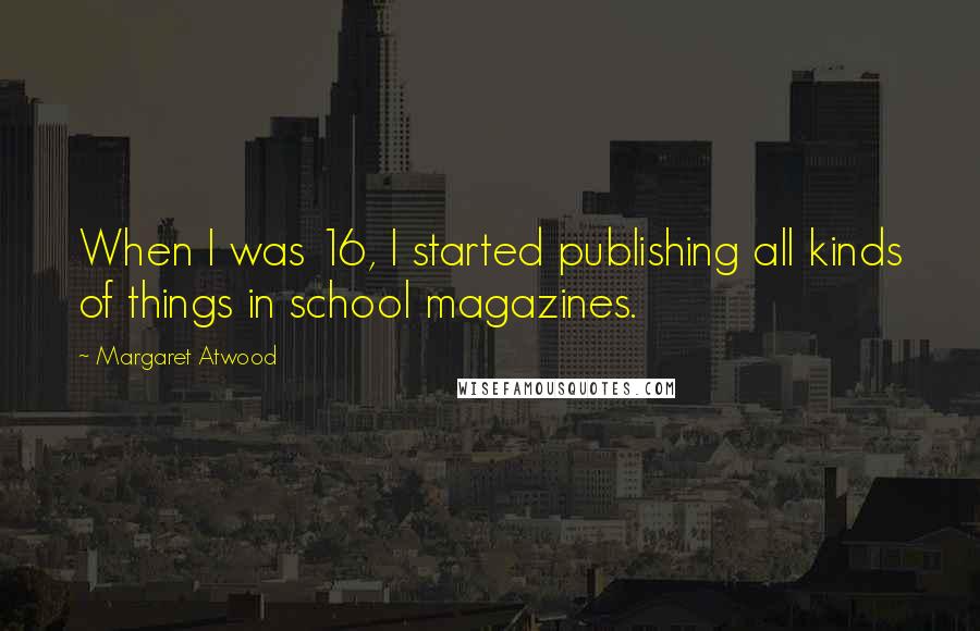 Margaret Atwood Quotes: When I was 16, I started publishing all kinds of things in school magazines.