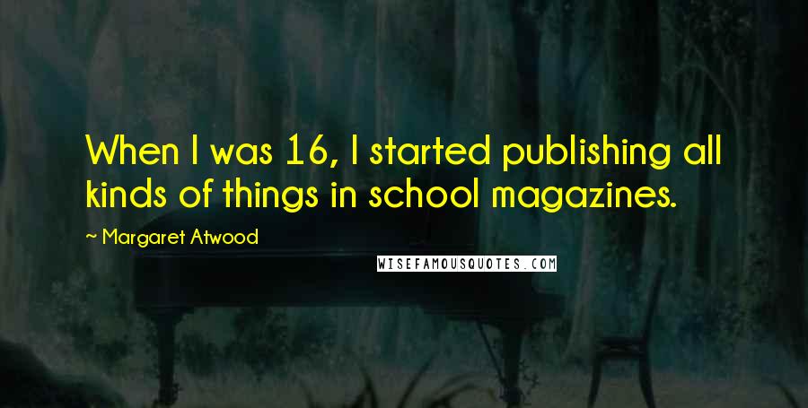 Margaret Atwood Quotes: When I was 16, I started publishing all kinds of things in school magazines.