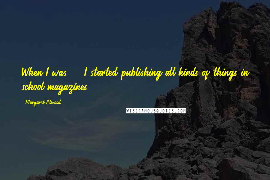 Margaret Atwood Quotes: When I was 16, I started publishing all kinds of things in school magazines.