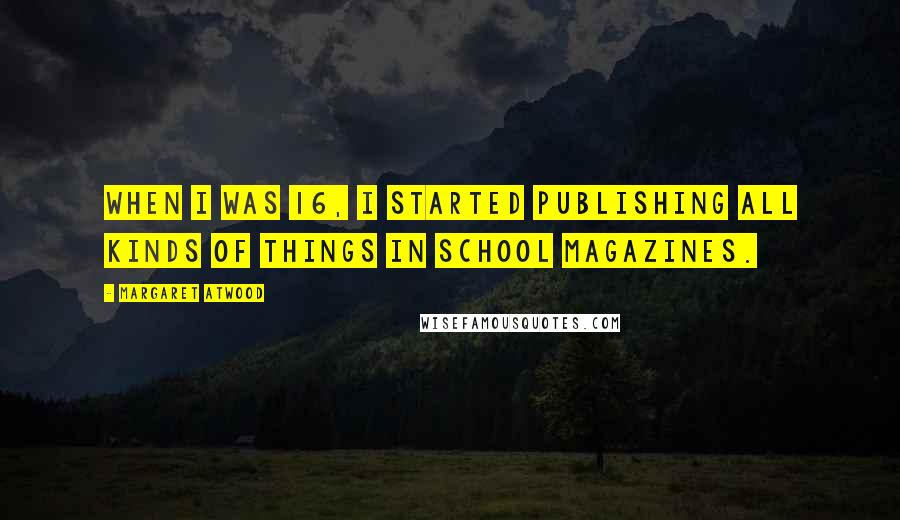 Margaret Atwood Quotes: When I was 16, I started publishing all kinds of things in school magazines.