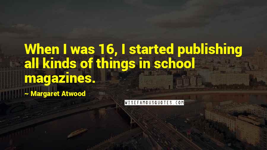 Margaret Atwood Quotes: When I was 16, I started publishing all kinds of things in school magazines.