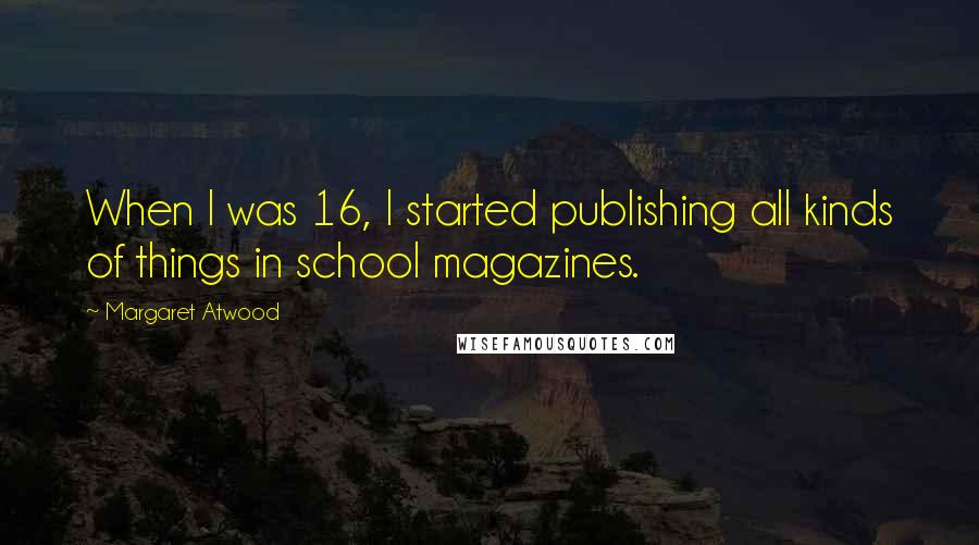 Margaret Atwood Quotes: When I was 16, I started publishing all kinds of things in school magazines.