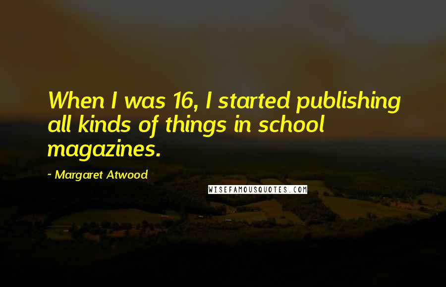 Margaret Atwood Quotes: When I was 16, I started publishing all kinds of things in school magazines.