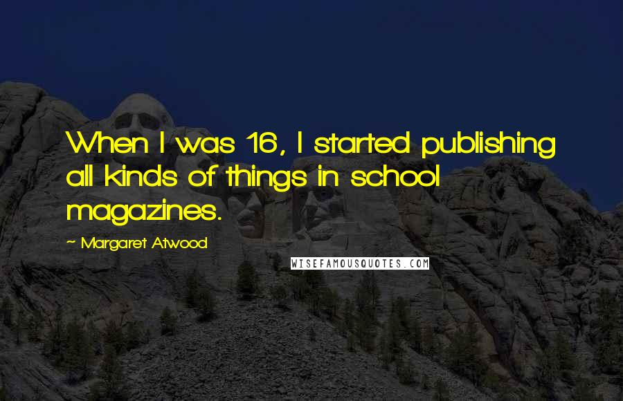 Margaret Atwood Quotes: When I was 16, I started publishing all kinds of things in school magazines.