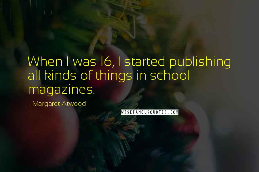 Margaret Atwood Quotes: When I was 16, I started publishing all kinds of things in school magazines.