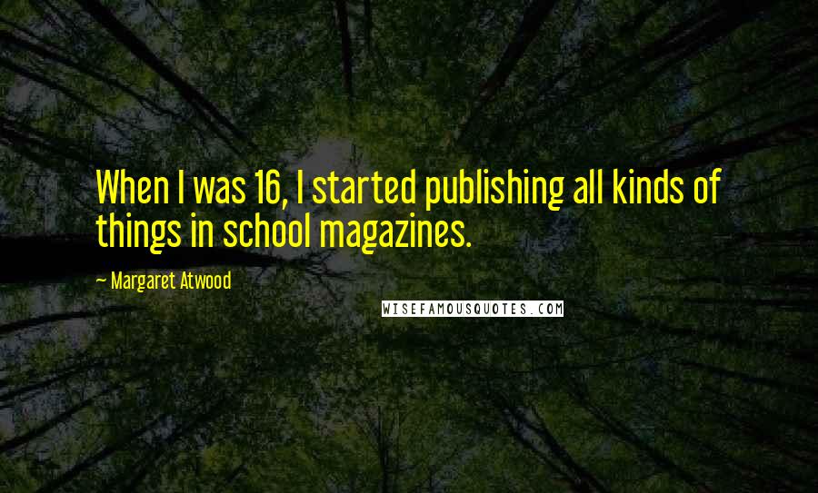 Margaret Atwood Quotes: When I was 16, I started publishing all kinds of things in school magazines.