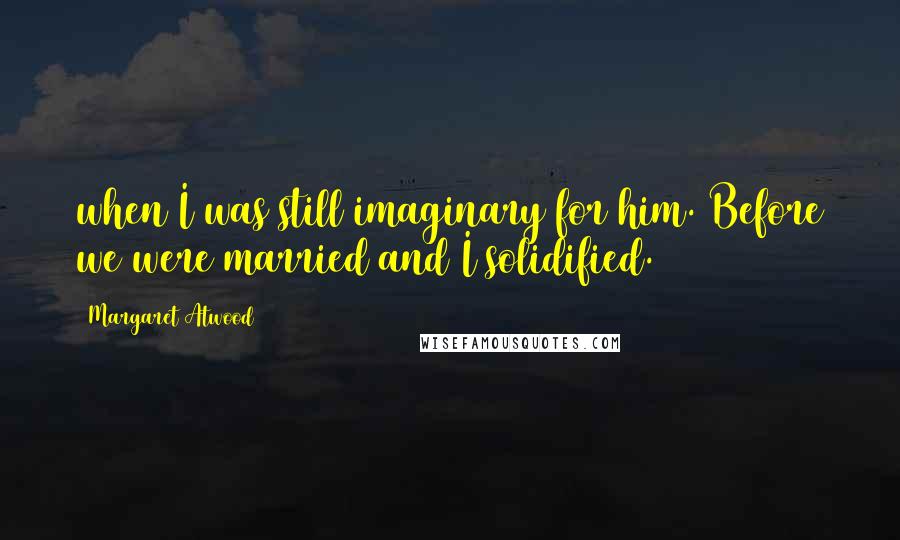 Margaret Atwood Quotes: when I was still imaginary for him. Before we were married and I solidified.