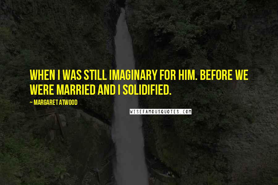 Margaret Atwood Quotes: when I was still imaginary for him. Before we were married and I solidified.