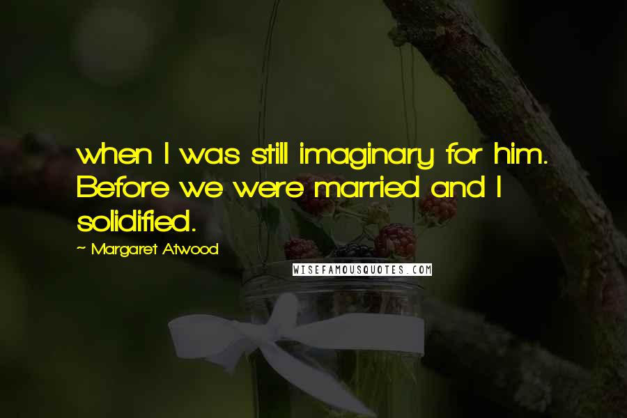 Margaret Atwood Quotes: when I was still imaginary for him. Before we were married and I solidified.