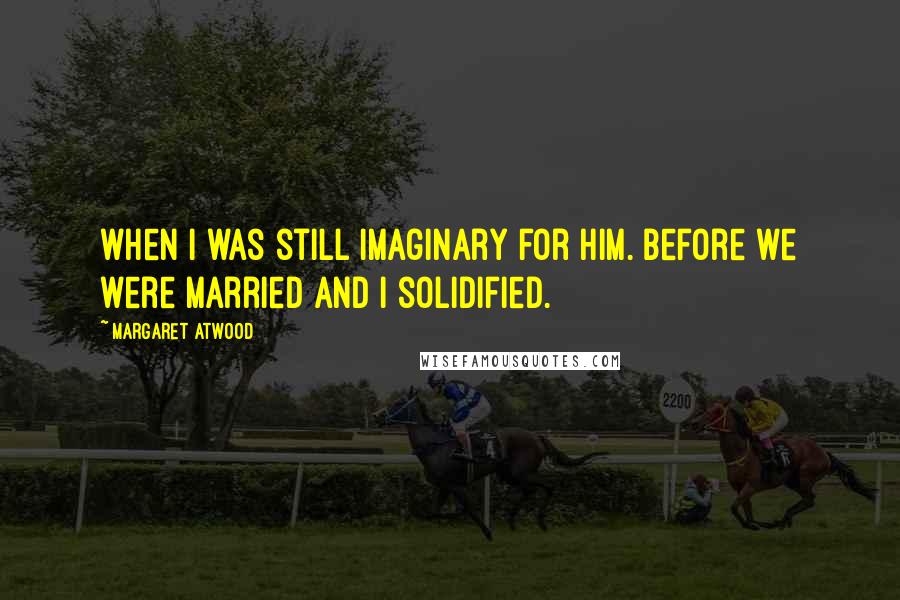 Margaret Atwood Quotes: when I was still imaginary for him. Before we were married and I solidified.