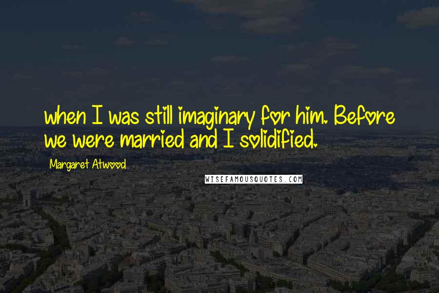 Margaret Atwood Quotes: when I was still imaginary for him. Before we were married and I solidified.