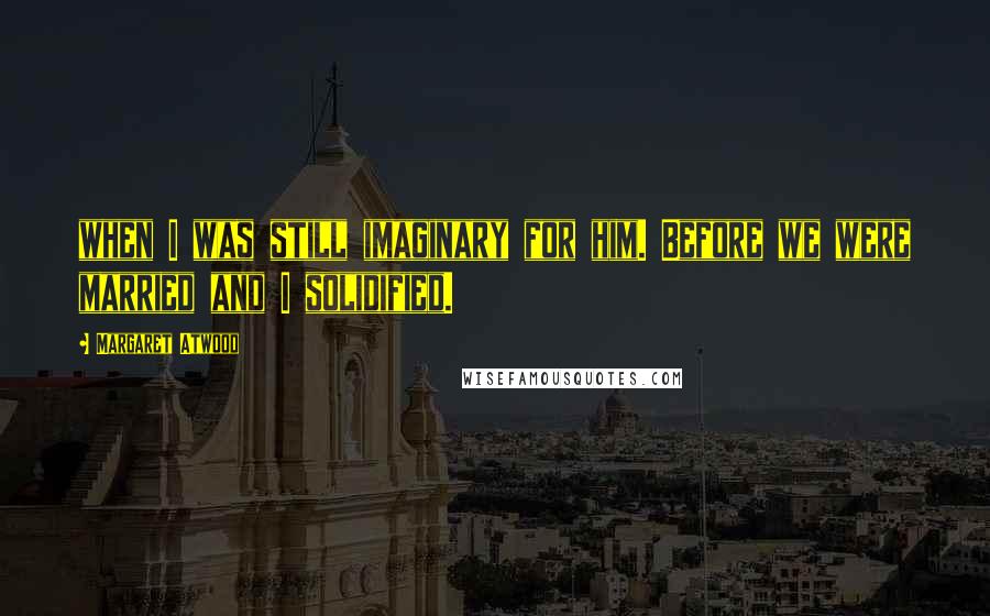 Margaret Atwood Quotes: when I was still imaginary for him. Before we were married and I solidified.