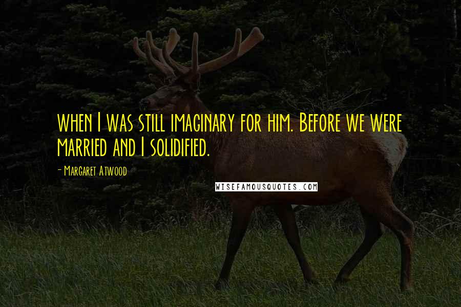 Margaret Atwood Quotes: when I was still imaginary for him. Before we were married and I solidified.