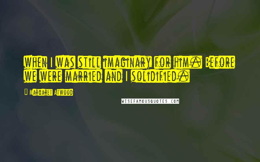 Margaret Atwood Quotes: when I was still imaginary for him. Before we were married and I solidified.