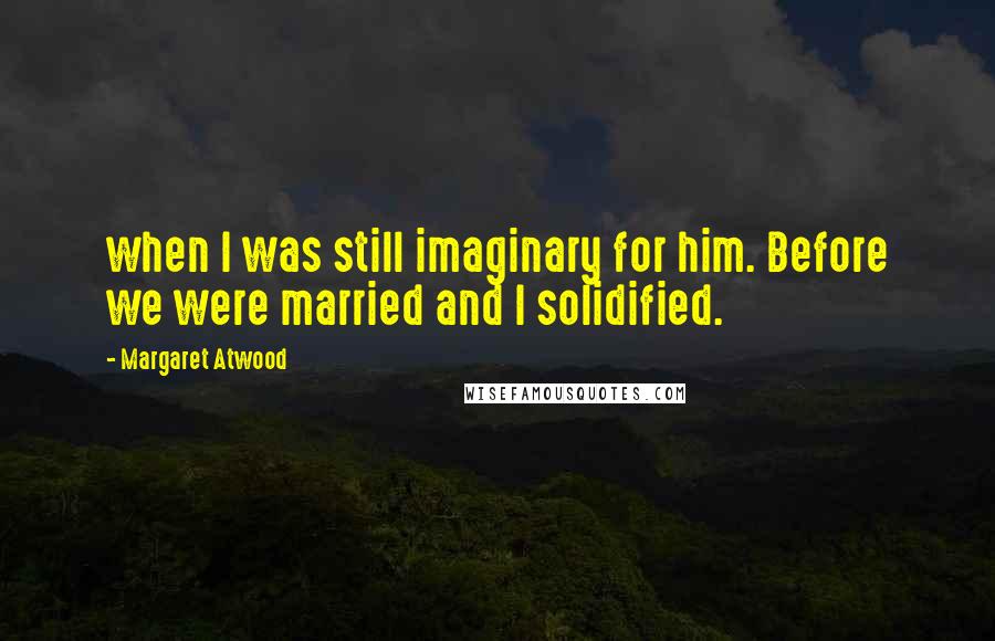 Margaret Atwood Quotes: when I was still imaginary for him. Before we were married and I solidified.