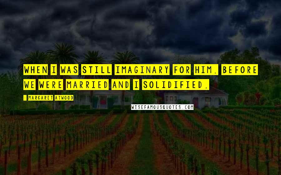 Margaret Atwood Quotes: when I was still imaginary for him. Before we were married and I solidified.