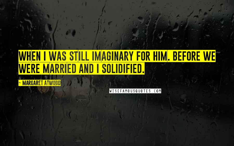 Margaret Atwood Quotes: when I was still imaginary for him. Before we were married and I solidified.