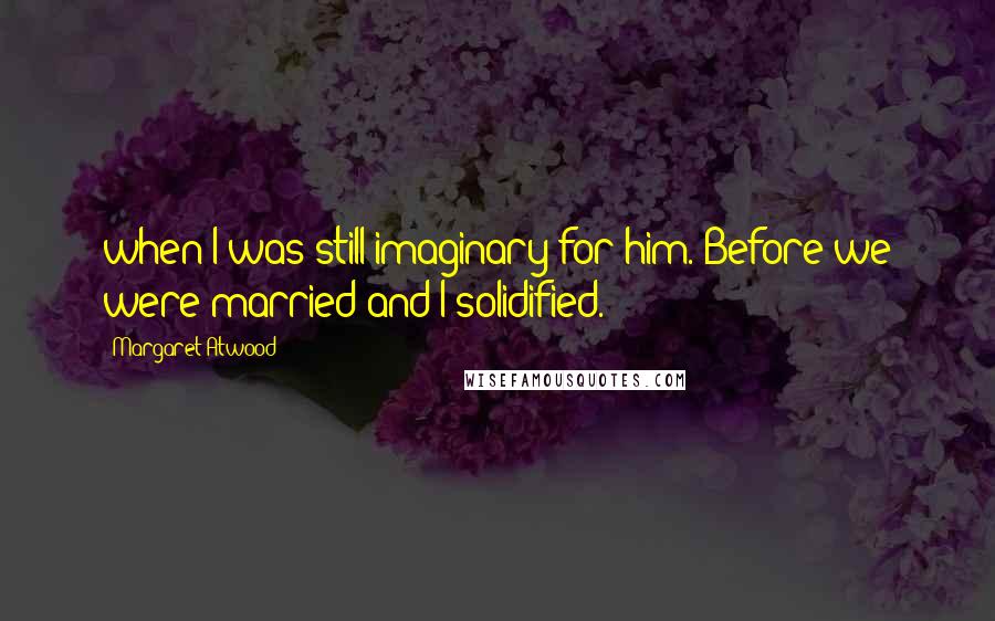 Margaret Atwood Quotes: when I was still imaginary for him. Before we were married and I solidified.
