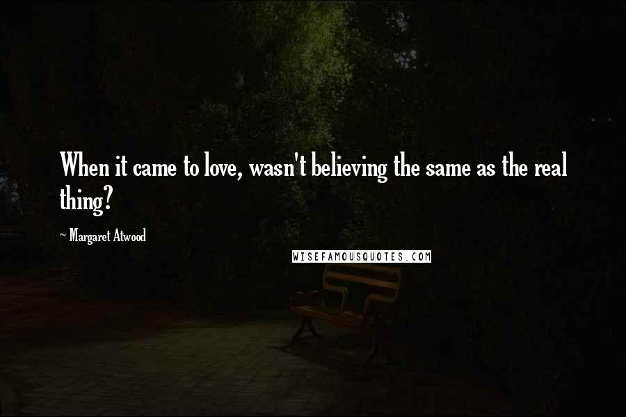 Margaret Atwood Quotes: When it came to love, wasn't believing the same as the real thing?