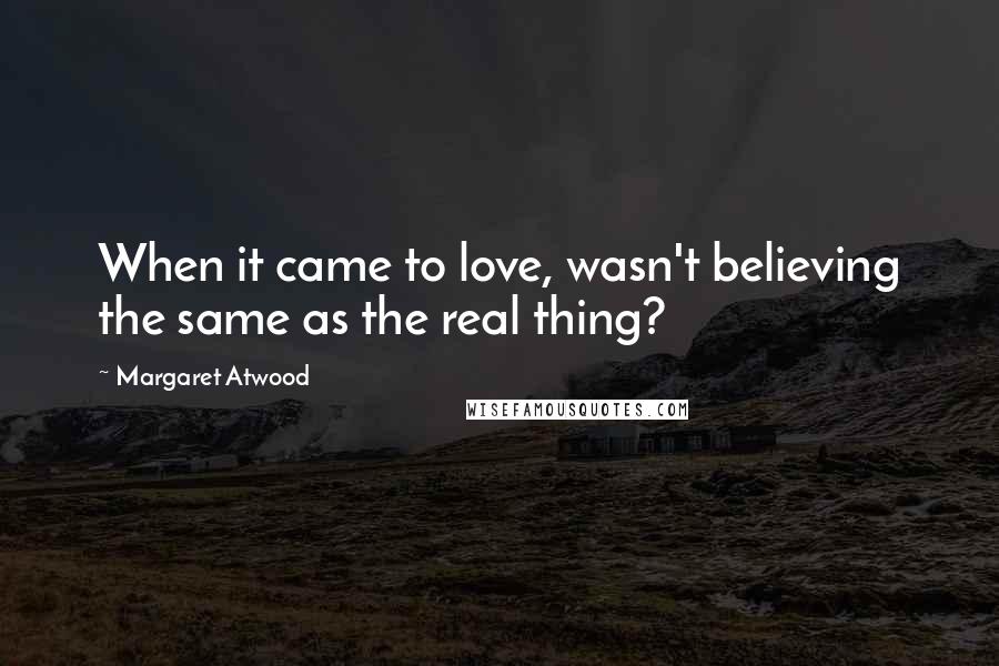 Margaret Atwood Quotes: When it came to love, wasn't believing the same as the real thing?