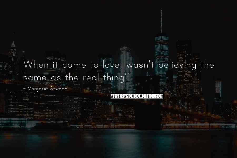 Margaret Atwood Quotes: When it came to love, wasn't believing the same as the real thing?