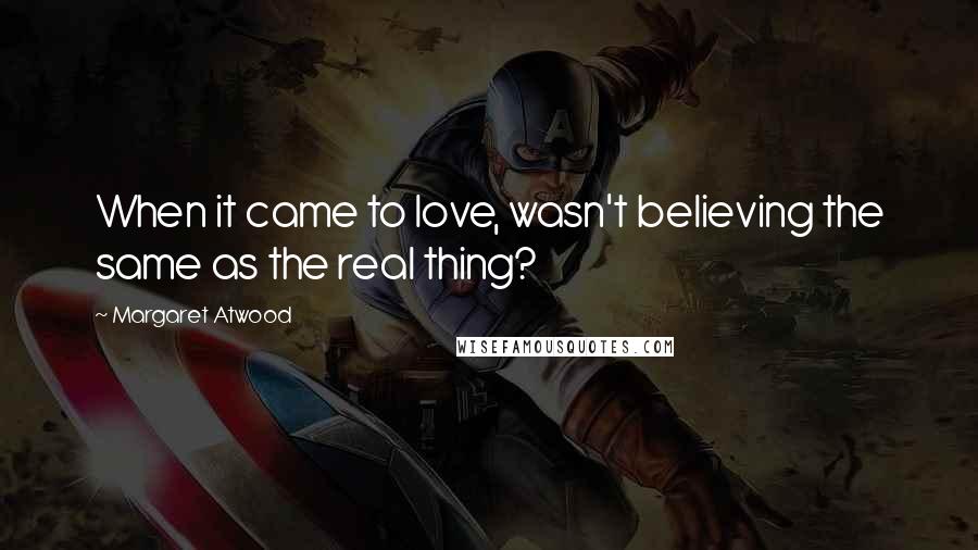 Margaret Atwood Quotes: When it came to love, wasn't believing the same as the real thing?
