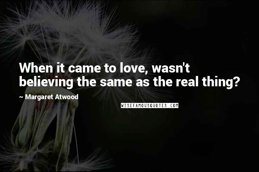 Margaret Atwood Quotes: When it came to love, wasn't believing the same as the real thing?