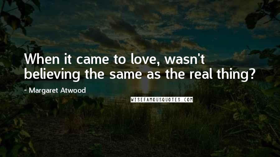 Margaret Atwood Quotes: When it came to love, wasn't believing the same as the real thing?
