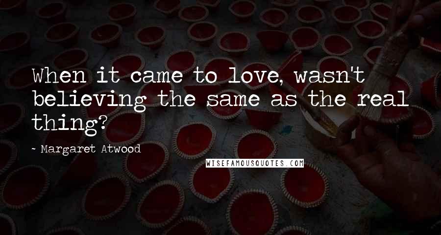 Margaret Atwood Quotes: When it came to love, wasn't believing the same as the real thing?